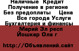 Наличные. Кредит. Получение в регионе Без предоплаты. › Цена ­ 10 - Все города Услуги » Бухгалтерия и финансы   . Марий Эл респ.,Йошкар-Ола г.